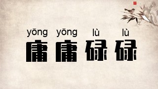 拼音[yōng yōng lù lù]年代[古代成语]近义词[平平庸庸]反义词[大